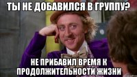 ты не добавился в группу? не прибавил время к продолжительности жизни