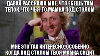 Давай расскажи мне, что ебешь там телок, что чья-то мамка под столом Мне это так интересно, особенно когда под столом твоя мамка сидит