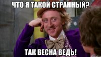 Что я такой странный? Так весна ведь!