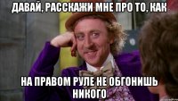 Давай, расскажи мне про то, как на правом руле не обгонишь никого