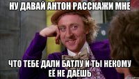 Ну давай Антон расскажи мне что тебе дали батлу и ты некому её не даёшь