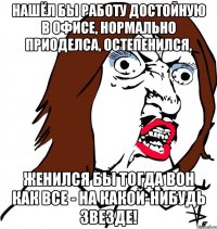 Нашёл бы работу достойную в офисе, нормально приоделса, остепенился, женился бы тогда вон как все - на какой-нибудь звезде!