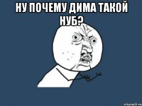 Ну почему Дима такой нуб? 