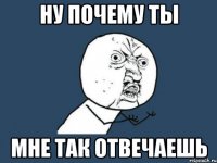 Ну почему ты Мне так отвечаешь