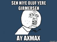 sen niye oluf yere girmersen ay axmax