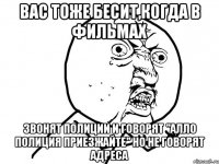 вас тоже бесит,когда в фильмах звонят полиции и говорят "алло полиция приезжайте" но не говорят адреса