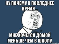 ну почему в последнее время... мне хочется домой меньше чем в школу