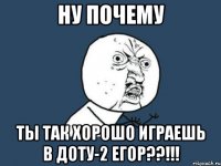 Ну почему Ты так хорошо играешь в Доту-2 Егор??!!!