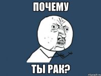 Почему ты рак?