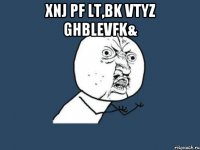 xnj pf lt,bk vtyz ghblevfk& 