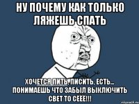 ну почему как только ляжешь спать хочется пить, писить, есть... понимаешь что забыл выключить свет то сёёё!!!