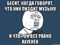 Бесит, когда говорят, что Ник пиздит музыку И что? Он всё равно ахуенен