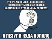 НУ ПОЧЕМУ ЛЮДИ НЕ ИСПОЛЬЗУЮТ ВОЗМОЖНОСТЬ ЗАРАБАТЫВАТЬ В НОРМАЛЬНЫХ СТАБИЛЬНЫХ ПРОЕКТАХ А ЛЕЗУТ В КУДА ПОПАЛО