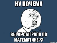 ну почему вы не сыграли по математике??