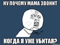 ну почему мама звонит когда я уже убитая?