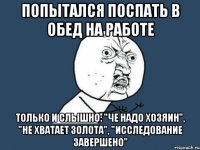 Попытался поспать в обед на работе Только и слышно: "че надо хозяин", "не хватает золота", "исследование завершено"