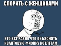 Спорить с женщинами это всё равно что объяснять квантовую физику котлетам