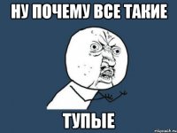 Ну почему все такие тупые