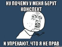 Ну почему у меня берут конспект И упрекают, что я не прав