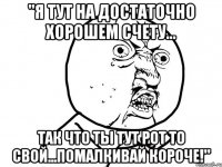 "Я тут на достаточно хорошем счету... так что ты тут рот то свой...помалкивай короче!"