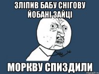 зліпив бабу снігову йобані зайці моркву спиздили