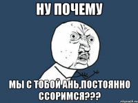 Ну почему Мы с тобой Ань,постоянно ссоримся???