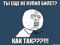 Ты еще не купил билет? Как так???!!!