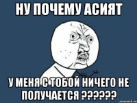 НУ ПОЧЕМУ АСИЯТ У МЕНЯ С ТОБОЙ НИЧЕГО НЕ ПОЛУЧАЕТСЯ ??????