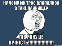 ну чому ми троє вляпалися в таке лайнище? ПІВ РОКУ це вічність!!!!!!!!!!!!!!!!!!!