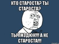 Кто староста? Ты староста? Ты пиздюк!!! А не староста!!!