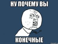 Ну почему вы конечные