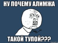 Ну почему Алимжа такой тупой???