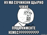 ну ма сочинени щырно чухне пуща нименте кемес??????????