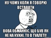 ну чому коли я говорю вставати Вова обманює, що був як не на кухні, то в туалеті!