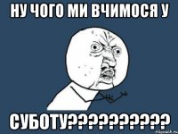 Ну чого ми вчимося у СУБОТУ??????????