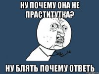 Ну почему она не праститутка? ну блять почему ответь