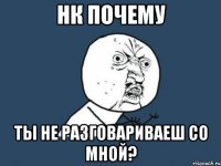 Нк почему Ты не разговариваеш со мной?