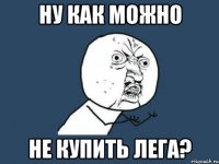 ну как можно не купить лега?