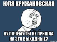 ЮЛЯ КРИЖАНОВСКАЯ ну почему ты не пришла на эти выходные?