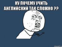 Ну почему учить английский так сложно ?? 