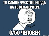 То самое чувство когда на твоём сервере 0/50 человек