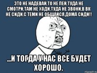 Это не надевай,то не пей,туда не смотри,там не ходи,туда не звони,в вк не сиди,с теми не общайся,дома сиди!! ...и тогда у нас все будет хорошо.