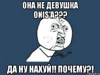 Она не девушка Onis'a??? Да ну нахуй!! Почему?!