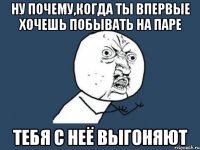 Ну почему,когда ты впервые хочешь побывать на паре тебя с неё выгоняют