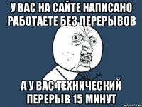 у вас на сайте написано работаете без перерывов а у вас технический перерыв 15 минут