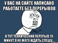 у вас на сайте написано работаете без перерывов а тут технический перерыв 15 минут,я не могу ждать,спешу...