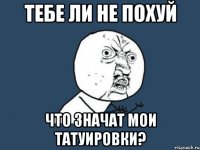 ТЕБЕ ЛИ НЕ ПОХУЙ ЧТО ЗНАЧАТ МОИ ТАТУИРОВКИ?