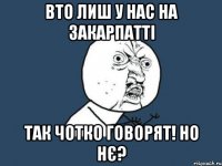 вто лиш у нас на закарпатті так чотко говорят! Но нє?