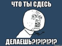 что ты сдесь делаешь?!?!?!?!?