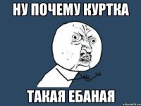 ну почему куртка такая ебаная